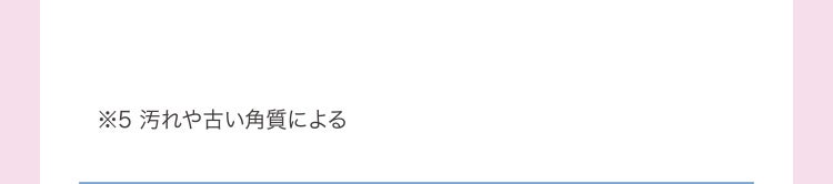 ※5 汚れや古い角質による
