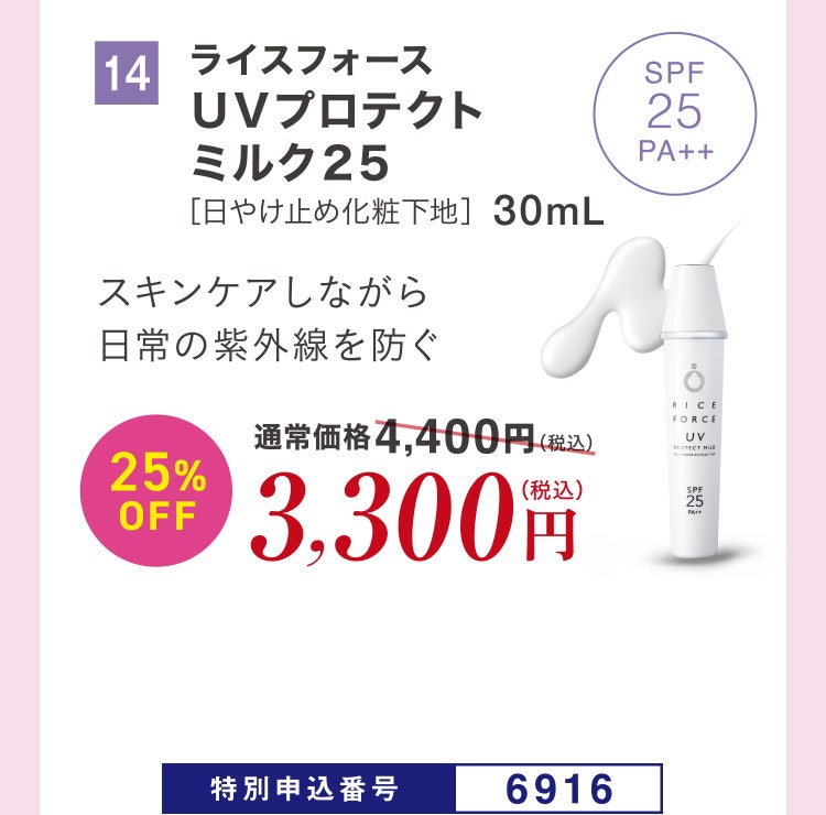 14 ライスフォース ＵＶプロテクトミルク２５［日やけ止め化粧下地］30mL スキンケアしながら日常の紫外線を防ぐ 通常価格4,400円（税込）のところ、25%OFF3,300円（税込） 特別申込番号6916