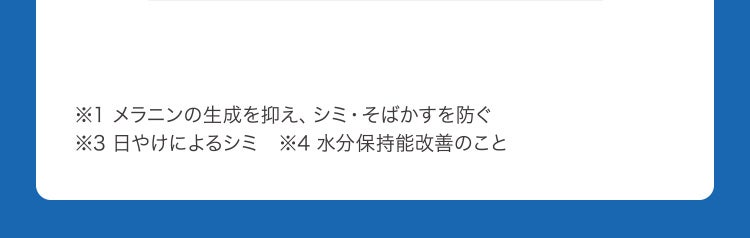 ※1 メラニンの生成を抑え、シミ・そばかすを防ぐ　※3 日やけによるシミ　※4 水分保持能改善のこと