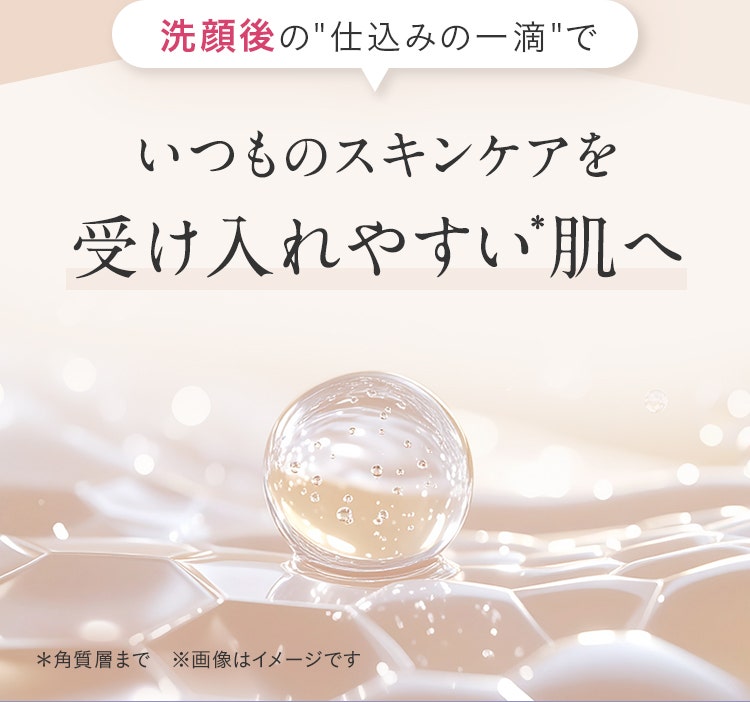 洗顔後の仕込みの一滴でいつものスキンケアを受け入れやすい*肌へ