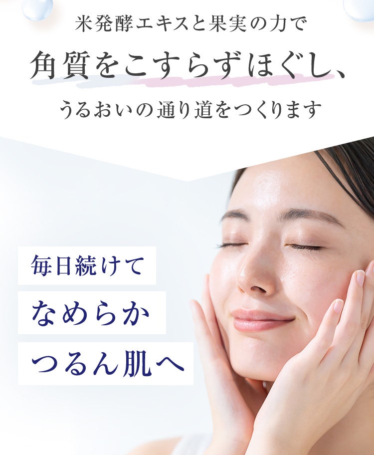 米発酵エキスと果実の力で角質をこすらずほぐし、うるおいの通り道をつくります。毎日続けてなめらか つるん肌へ