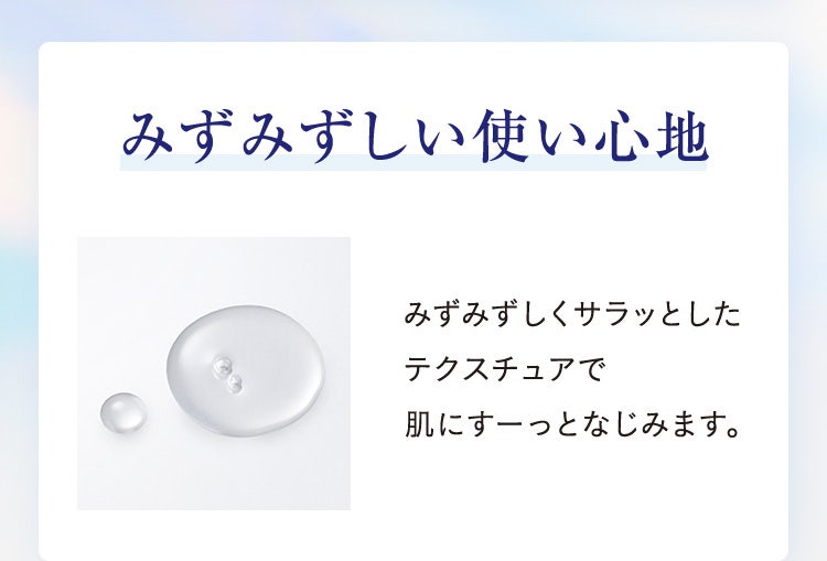 みずみずしい使い心地／みずみずしくサラッとしたテクスチュアで肌にすーっとなじみます。