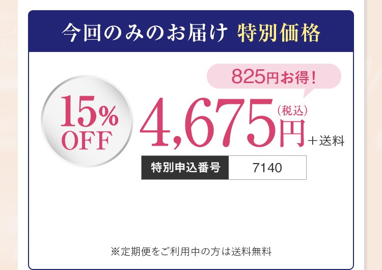 今回のみのお届け特別価格（15%OFF）：4,675円（税込）＋送料 ※定期便をご利用中の方は送料無料／特別申込番号7140