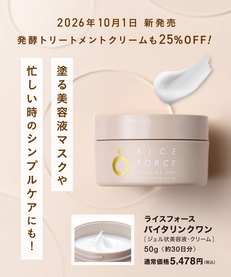 2026年10月1日 新発売 発酵トリートメントクリームも25%OFF！ 塗る美容液マスクや忙しい時のシンプルケアにも！ ライスフォース バイタリンクワン［ジェル状美容液・クリーム］ 50g〈約30日分〉 通常価格5,478円（税込）
