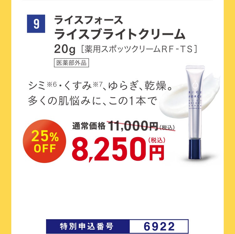 9 ライスフォース ライスブライトクリーム 20g［薬用スポッツクリームＲＦ‐ＴＳ］ 医薬部外品 シミ※6・くすみ※7、ゆらぎ、乾燥。多くの肌悩みに、この1本で 通常価格11,000円（税込）のところ、25%OFF 8,250円（税込） 特別申込番号6922