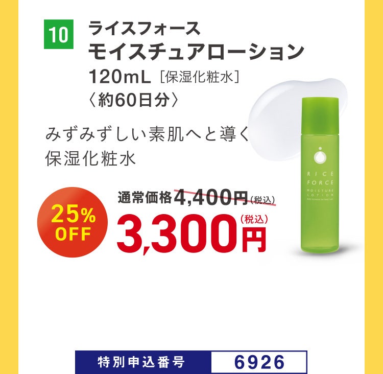 10 ライスフォース モイスチュアローション 120mL［保湿化粧水］ 〈約60日分〉 みずみずしい素肌へと導く保湿化粧水 通常価格4,400円（税込）のところ、25%OFF 3,300円（税込） 特別申込番号6926