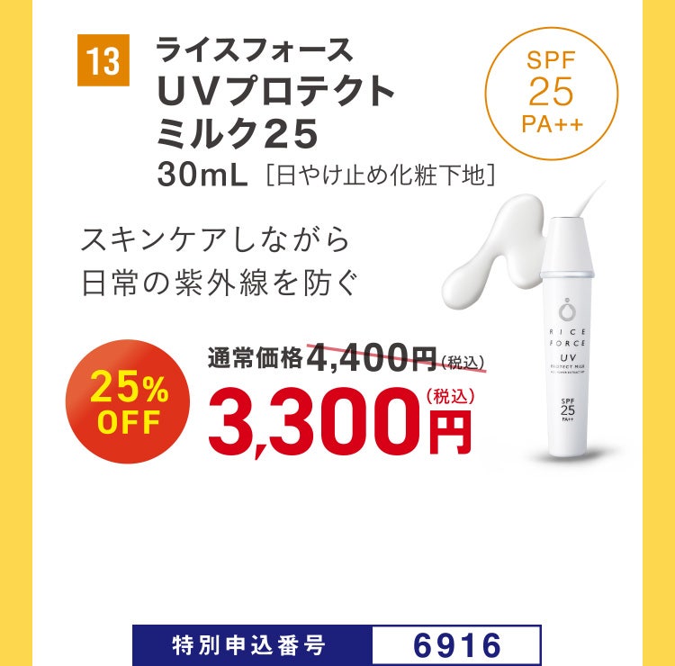 13 ライスフォース ＵＶプロテクトミルク２５ 30mL［日やけ止め化粧下地］ スキンケアしながら日常の紫外線を防ぐ 通常価格4,400円（税込）のところ、25%OFF 3,300円（税込） 特別申込番号6916