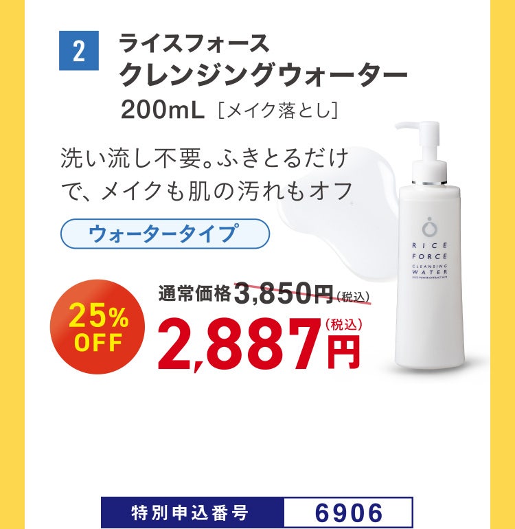 2 ライスフォース クレンジングウォーター 200mL［メイク落とし］ 洗い流し不要。ふきとるだけで、メイクも肌の汚れもオフ 通常価格3,850円（税込）のところ、25%OFF 2,887円（税込） 特別申込番号6906