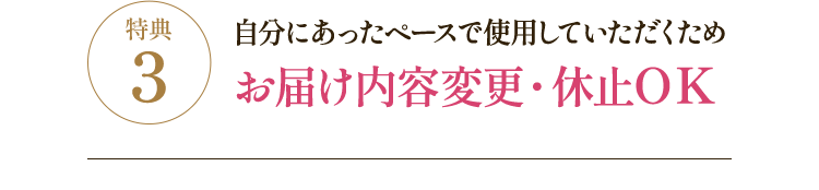 特典3 自分にあったペースで使用していただくためお届け内容変更・休止OK