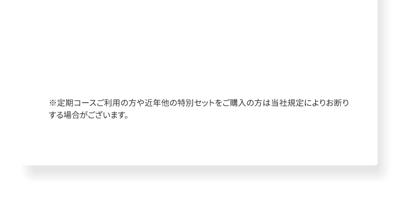 ※定期コースご利用の方や近年他の特別セットをご購入の方は当社規定によりお断りする場合がございます。
