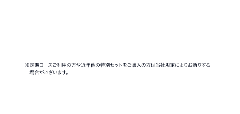 ※定期コースご利用の方や近年他の特別セットをご購入の方は当社規定によりお断りする場合がございます。 