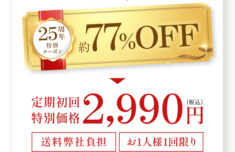 25周年特別クーポン 約77%OFF　定期 初回特別価格 2,990円 (税込) 送料無料 お1人様1回限り