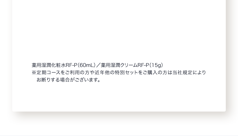 薬用湿潤化粧水RF‐P（60mL）／薬用湿潤クリームRF‐P（15g）※定期コースをご利用の方や近年他の特別セットをご購入の方は当社規定によりお断りする場合がございます。