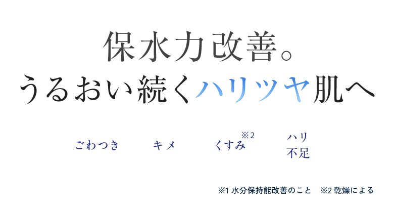 保水力改善。うるおい続くハリツヤ肌へ ごわつき、キメ、くすみ、ハリ不足 ※1 水分保持能改善のこと　※2 乾燥による