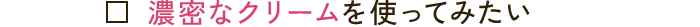 濃密なクリームを使ってみたい
