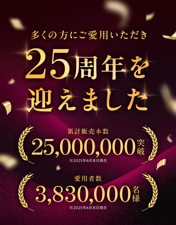 多くの方にご愛用いただき25周年を 迎えました  累計販売本数25,000,000突破※ ※2025年6月末日現在 愛用者数3,830,000名様※ ※2025年6月末日現在
