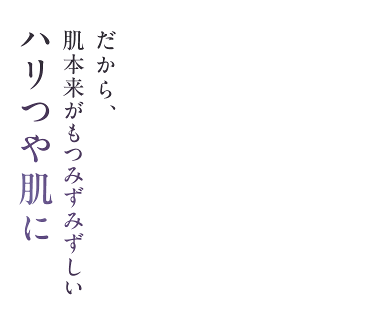 だから、肌本来がもつみずみずしい ハリつや肌に