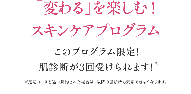 「変わる」を楽しむ!スキンケアプログラムこのプログラム限定!肌診断が3回受けられます!※定期コースを途中解約された場合は、以降の肌診断も受診できなくなります。