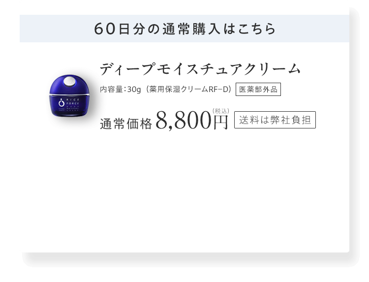 60日分の通常購入はこちら ディープモイスチュアクリーム 内容量：30g （薬用保湿クリームRF－D） 通常価格8,800円（税込）送料は弊社負担