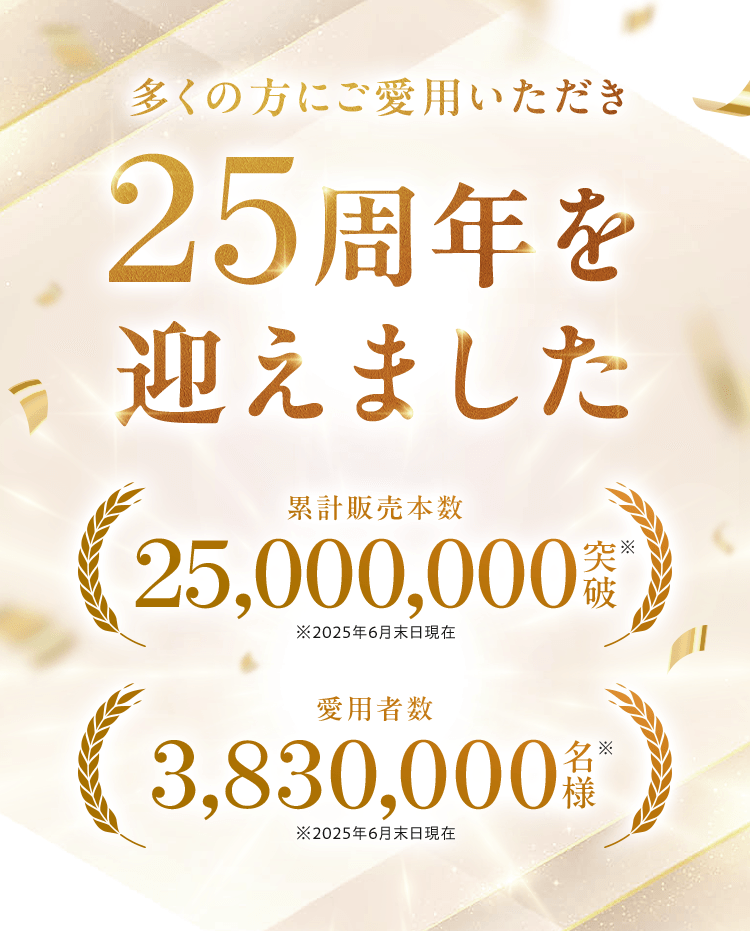 多くの方にご愛用いただき25周年を 迎えました  累計販売本数25,000,000突破※ ※2025年6月末日現在 愛用者数3,830,000名様※ ※2025年6月末日現在