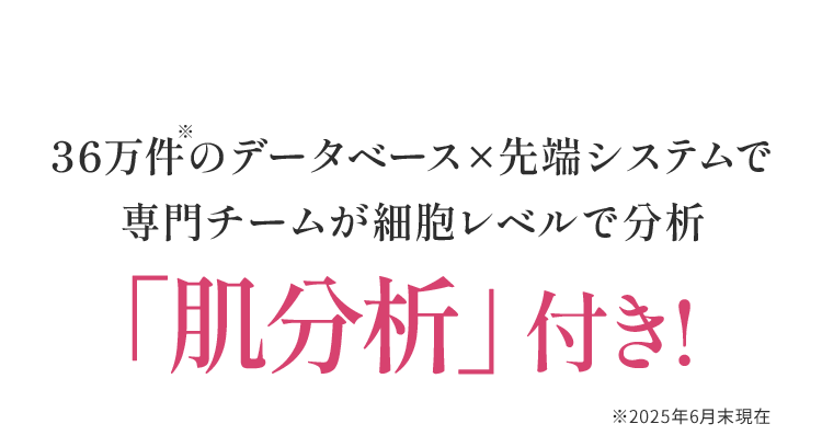 36万件のデータベース×先端システムで専門チームが細胞レベルで分析「肌分析」付き!