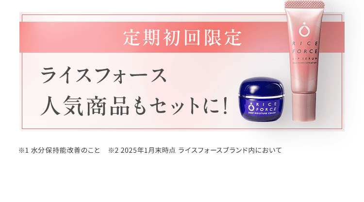 定期初回限定 ライスフォース 人気商品もセットに!　※1 水分保持能改善のこと　※2 2025年1月末時点 ライスフォースブランド内において