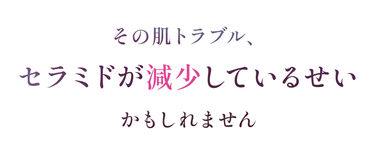 その肌トラブル、セラミドが減少しているせいかもしれません