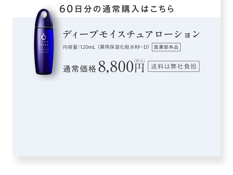 60日分の通常購入はこちらディープモイスチュアローション内容量：120mL（薬用保湿化粧水RF－D）医薬部外品通常価格8,800円（税込） 送料は弊社負担