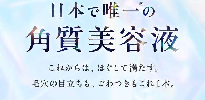 日本で唯一の角質美容液※1 これからは、ほぐして満たす。毛穴の目立ちも、ごわつきもこれ1本。