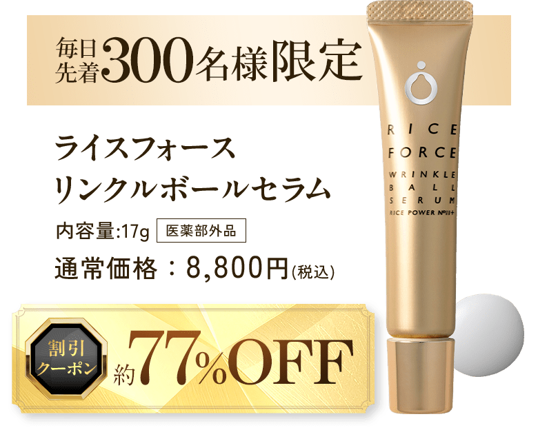 毎日先着300名様限定 ライスフォース リンクルボールセラム 内容量：17g 医薬部外品 通常価格：8,800円（税込） 割引クーポン 約77%OFF