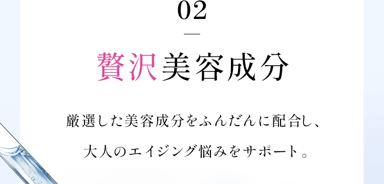 02贅沢美容成分厳選した美容成分をふんだんに配合し、大人のエイジング悩みをサポート。