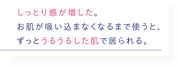 しっとり感が増した。お肌が吸い込まなくなるまで使うと、ずっとうるうるした肌で居られる。