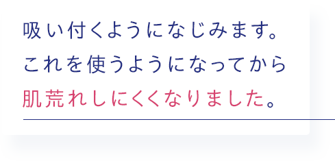 吸い付くようになじみます。これを使うようになってから肌荒れしにくくなりました。