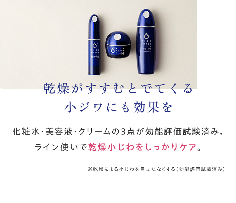 乾燥がすすむとでてくる小ジワにも効果を化粧水・美容液・クリームの３点が効能評価試験済み。ライン使いで乾燥小じわをしっかりケア。※乾燥による小じわを目立たなくする（効能評価試験済み）