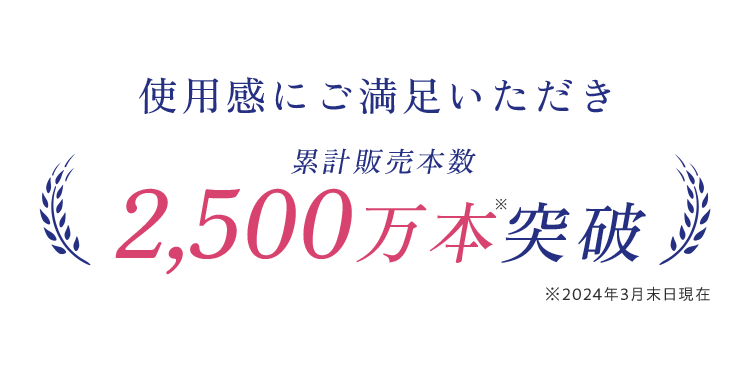 使用感にご満足いただき累計販売本数2,500万本突破※2024年3月末日現在