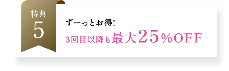 ずーっとお得!3回目以降も最大25％OFF