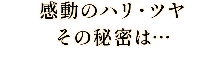 感動のハリ・ツヤ その秘密は…
