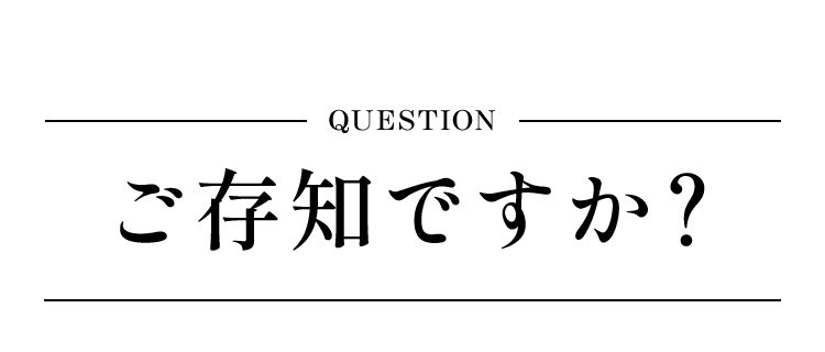 QUESTION ご存知ですか？