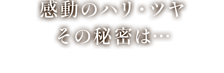 感動のハリ・ツヤ その秘密は…