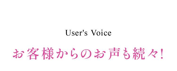 User's Voice お客様からのお声も続々!