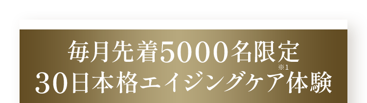 毎月先着5,000名様限定 30日本格エイジングケア体験