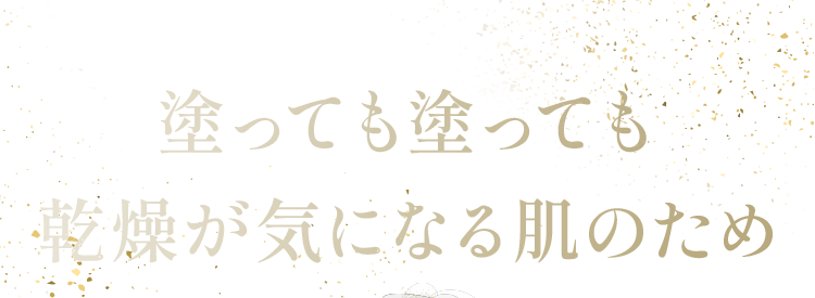 塗っても塗っても 乾燥が気になる肌のため