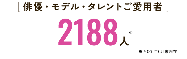 [ 俳優・モデル・タレントご愛用者 ]2188人※2025年6月末現在