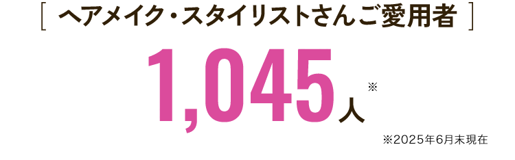 [ ヘアメイク・スタイリストさんご愛用者 ]1,045人※2025年6月末現在