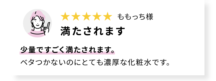 ももっち様 満たされます 少量ですごく満たされます。 ベタつかないのにとても濃厚な化粧水です。