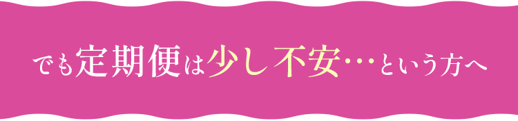 でも定期便は少し不安…という方へ