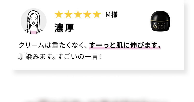 M様 クリームは重たくなく、すーっと肌に伸びます。 馴染みます。すごいの一言！