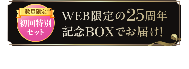 数量限定初回特別セット web限定の25周年記念BOXでお届!※1 年齢に応じたケア　※2 水分保持能改善　※2 毎日先着500名様