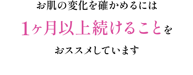 お肌の変化を確かめるには1ヶ月以上続けることをおススメしています