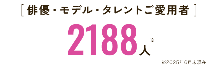 [ 俳優・モデル・タレントご愛用者 ]2188人※2025年6月末現在